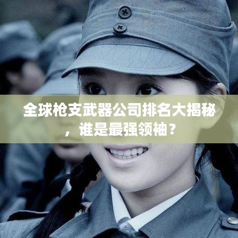 全球枪支武器公司排名大揭秘，谁是最强领袖？