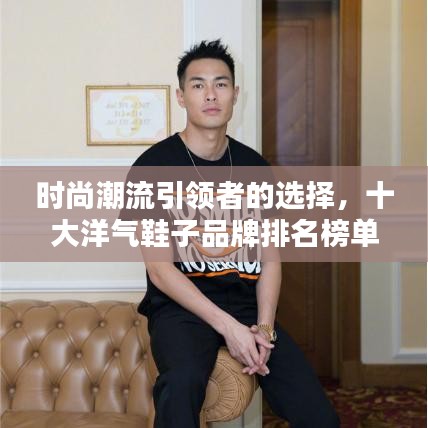 时尚潮流引领者的选择，十大洋气鞋子品牌排名榜单揭晓！