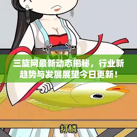 三旋网最新动态揭秘，行业新趋势与发展展望今日更新！