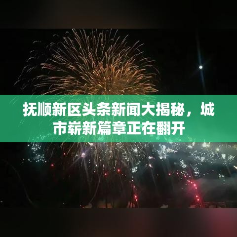 抚顺新区头条新闻大揭秘，城市崭新篇章正在翻开