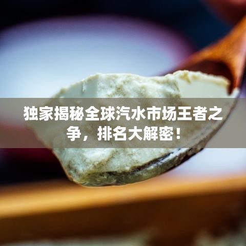 独家揭秘全球汽水市场王者之争，排名大解密！