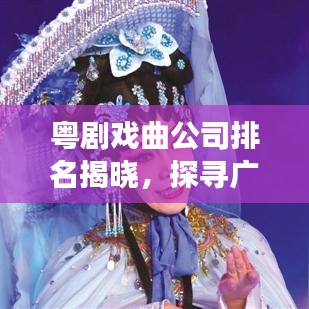 粤剧戏曲公司排名揭晓，探寻广东戏曲艺术的璀璨明珠之旅