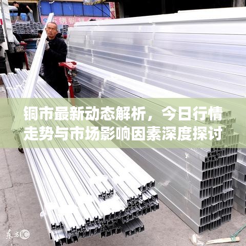 铜市最新动态解析，今日行情走势与市场影响因素深度探讨