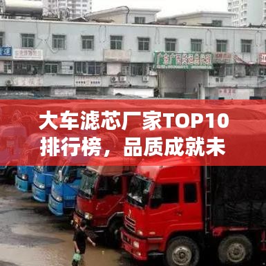 大车滤芯厂家TOP10排行榜，品质成就未来行业领导者