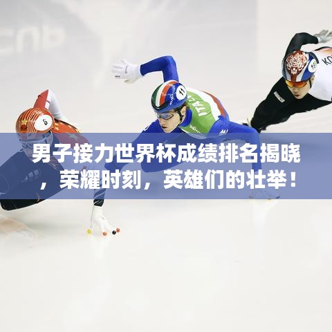 男子接力世界杯成绩排名揭晓，荣耀时刻，英雄们的壮举！