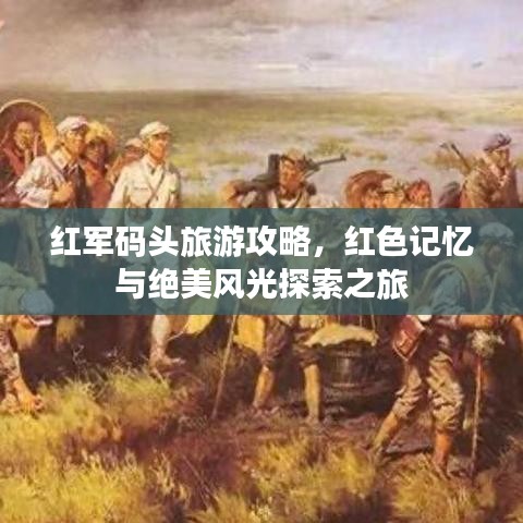 红军码头旅游攻略，红色记忆与绝美风光探索之旅