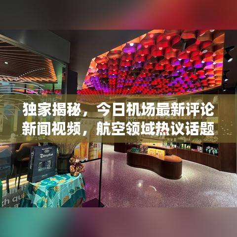 独家揭秘，今日机场最新评论新闻视频，航空领域热议话题一网打尽！