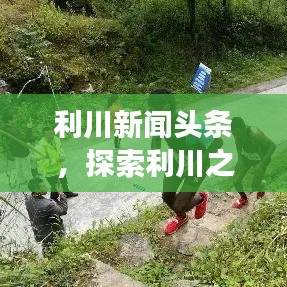 利川新闻头条，探索利川之美，新闻与地图的交融之旅
