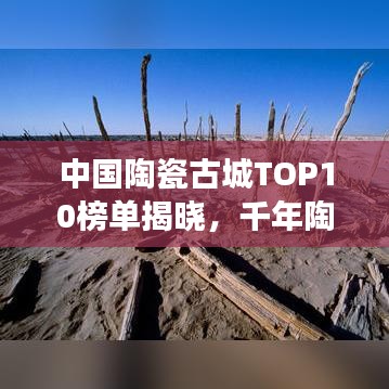 中国陶瓷古城TOP10榜单揭晓，千年陶瓷文化瑰宝探寻之旅