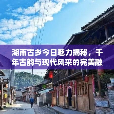 湖南古乡今日魅力揭秘，千年古韵与现代风采的完美融合