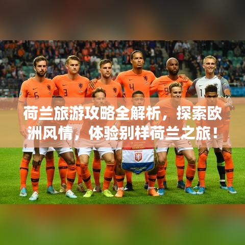 荷兰旅游攻略全解析，探索欧洲风情，体验别样荷兰之旅！