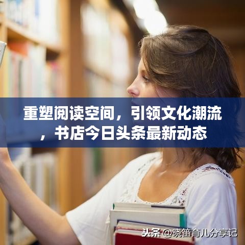 重塑阅读空间，引领文化潮流，书店今日头条最新动态