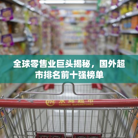 全球零售业巨头揭秘，国外超市排名前十强榜单