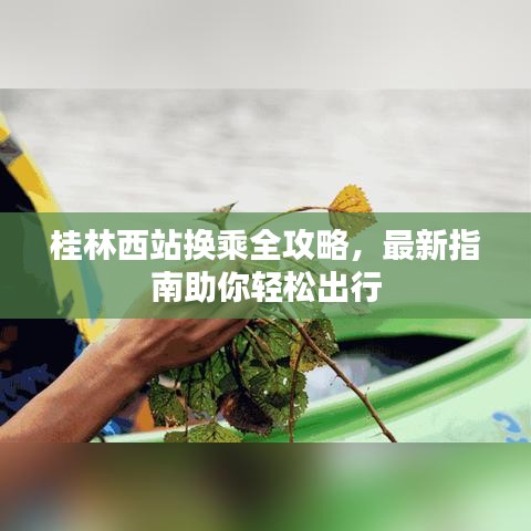 桂林西站换乘全攻略，最新指南助你轻松出行