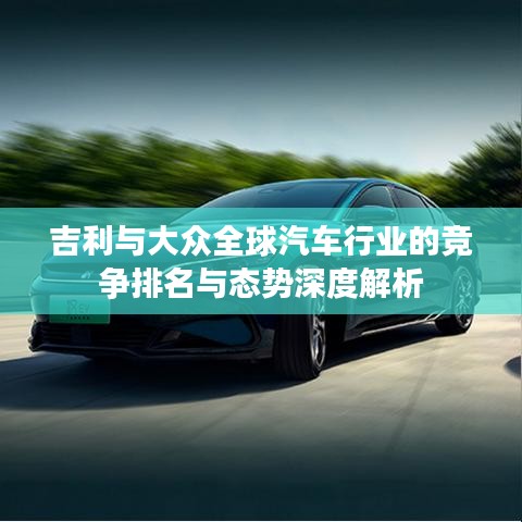 吉利与大众全球汽车行业的竞争排名与态势深度解析