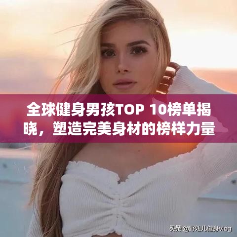全球健身男孩TOP 10榜单揭晓，塑造完美身材的榜样力量展示！
