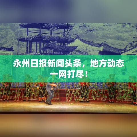 永州日报新闻头条，地方动态一网打尽！