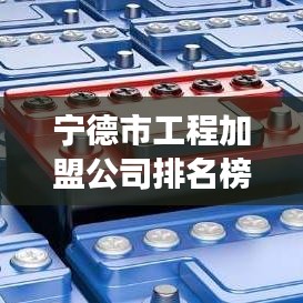 宁德市工程加盟公司排名榜单揭晓，探寻最佳合作伙伴，共创辉煌事业！