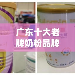 广东十大老牌奶粉品牌，品质信誉双重保障，排名揭晓！