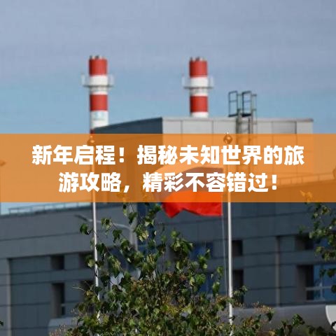 新年启程！揭秘未知世界的旅游攻略，精彩不容错过！