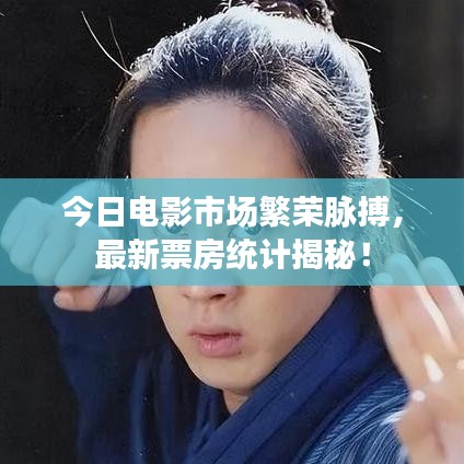 今日电影市场繁荣脉搏，最新票房统计揭秘！