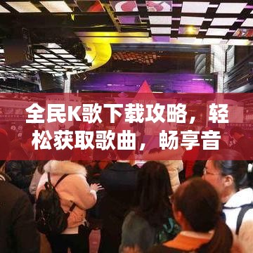 全民K歌下载攻略，轻松获取歌曲，畅享音乐盛宴！