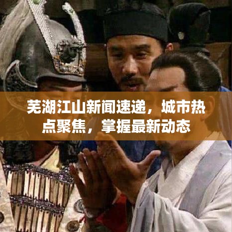 芜湖江山新闻速递，城市热点聚焦，掌握最新动态