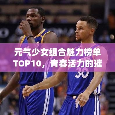 元气少女组合魅力榜单TOP10，青春活力的璀璨之星闪耀排名