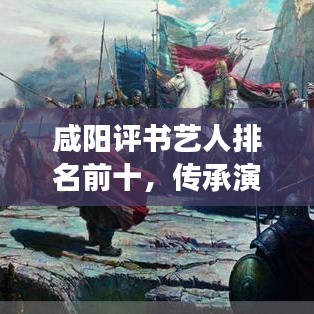 咸阳评书艺人排名前十，传承演绎的璀璨明珠，谁技高一筹？