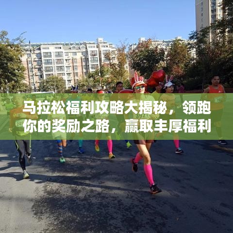 马拉松福利攻略大揭秘，领跑你的奖励之路，赢取丰厚福利！