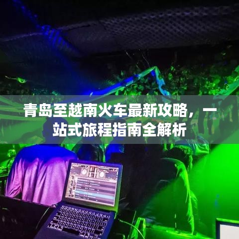 青岛至越南火车最新攻略，一站式旅程指南全解析
