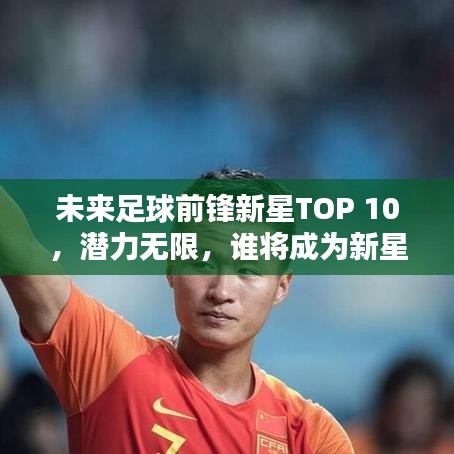 未来足球前锋新星TOP 10，潜力无限，谁将成为新星之秀？