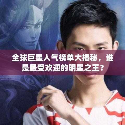 全球巨星人气榜单大揭秘，谁是最受欢迎的明星之王？