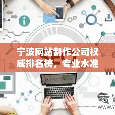 宁波网站制作公司权威排名榜，专业水准与服务质量并重榜单揭晓！