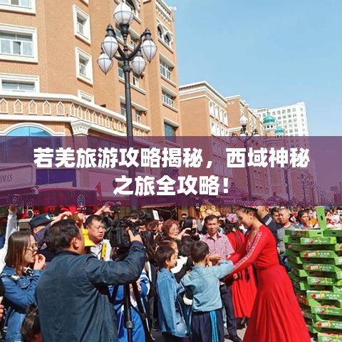 若羌旅游攻略揭秘，西域神秘之旅全攻略！
