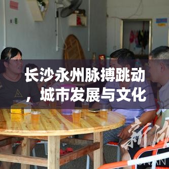 长沙永州脉搏跳动，城市发展与文化繁荣同步前行