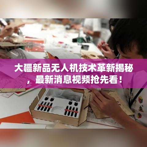 大疆新品无人机技术革新揭秘，最新消息视频抢先看！