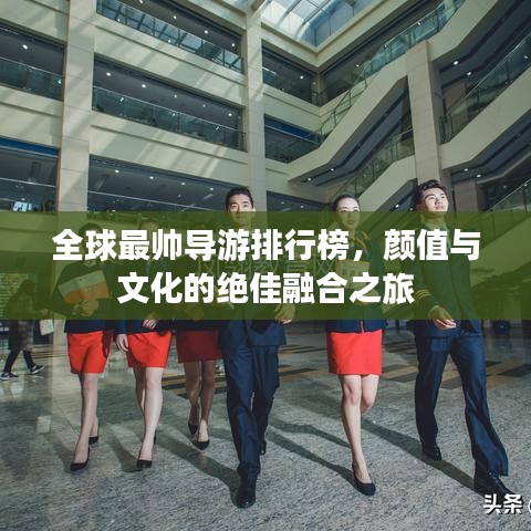 全球最帅导游排行榜，颜值与文化的绝佳融合之旅
