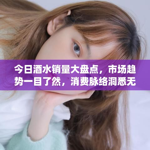 今日酒水销量大盘点，市场趋势一目了然，消费脉络洞悉无遗