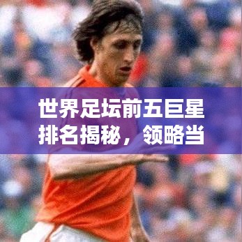 世界足坛前五巨星排名揭秘，领略当今顶尖球员的魅力风采