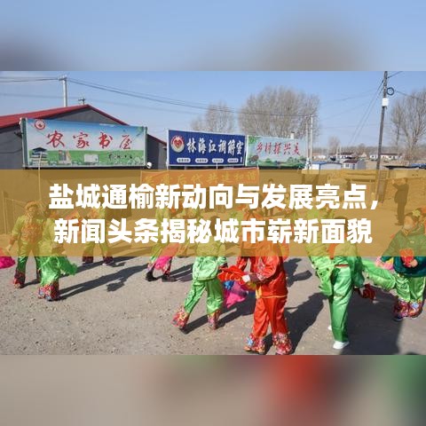 盐城通榆新动向与发展亮点，新闻头条揭秘城市崭新面貌