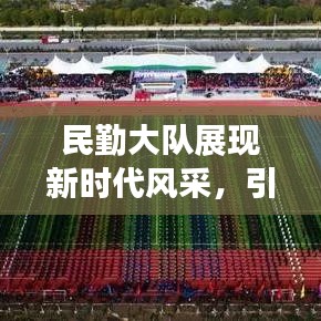 民勤大队展现新时代风采，引领地方发展新闻头条