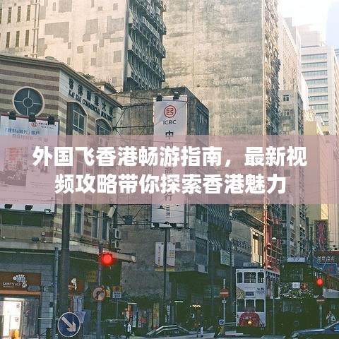 外国飞香港畅游指南，最新视频攻略带你探索香港魅力