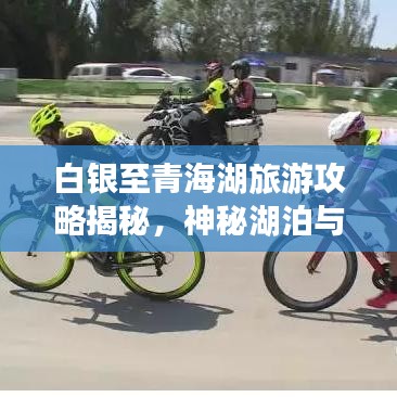 白银至青海湖旅游攻略揭秘，神秘湖泊与壮美风光等你来畅游！