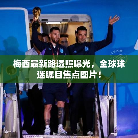 梅西最新路透照曝光，全球球迷瞩目焦点图片！