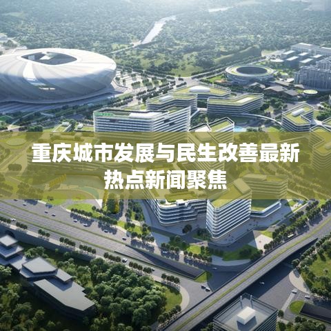 重庆城市发展与民生改善最新热点新闻聚焦