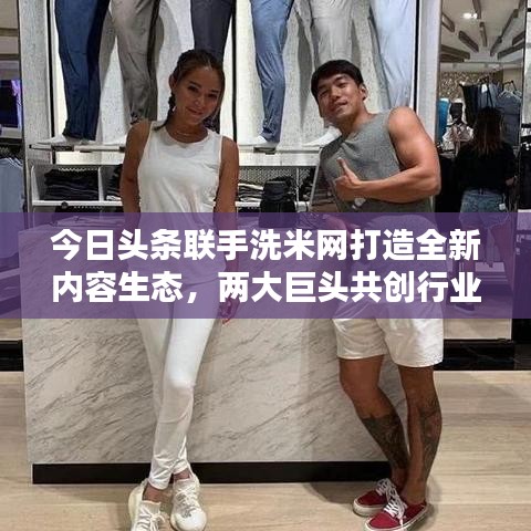 今日头条联手洗米网打造全新内容生态，两大巨头共创行业新篇章！