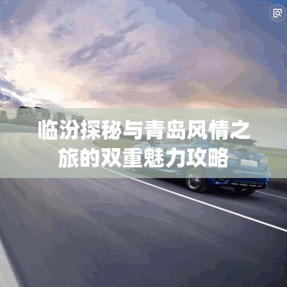 临汾探秘与青岛风情之旅的双重魅力攻略