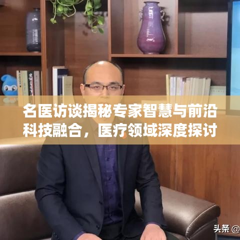 名医访谈揭秘专家智慧与前沿科技融合，医疗领域深度探讨