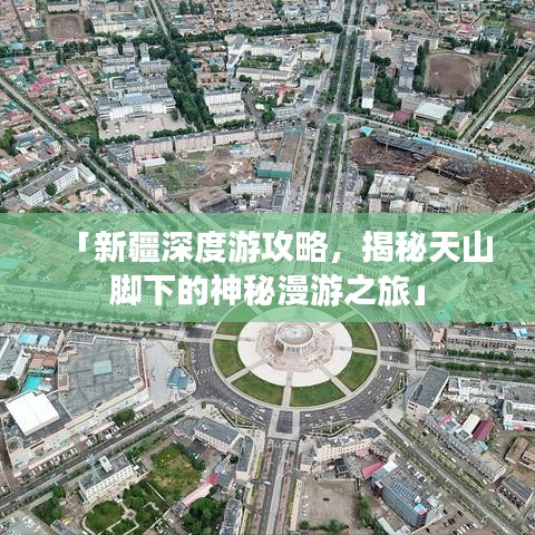 「新疆深度游攻略，揭秘天山脚下的神秘漫游之旅」